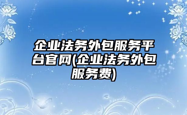 企業(yè)法務外包服務平臺官網(wǎng)(企業(yè)法務外包服務費)