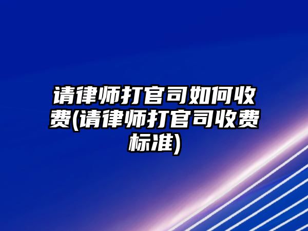 請律師打官司如何收費(請律師打官司收費標準)