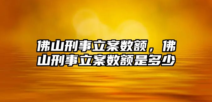 佛山刑事立案數額，佛山刑事立案數額是多少