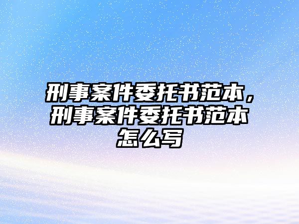 刑事案件委托書范本，刑事案件委托書范本怎么寫