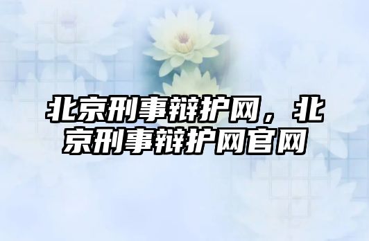 北京刑事辯護網，北京刑事辯護網官網