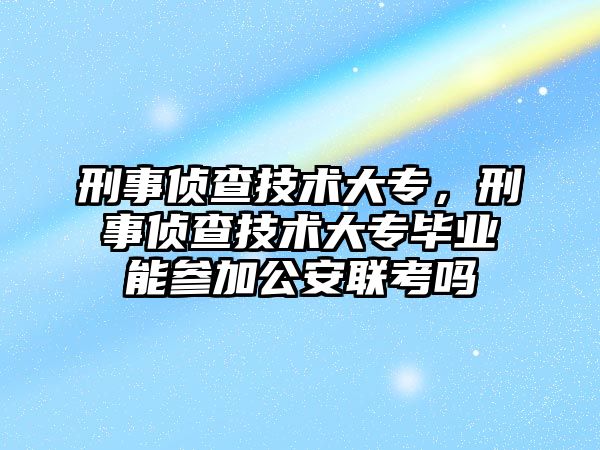 刑事偵查技術大專，刑事偵查技術大專畢業能參加公安聯考嗎