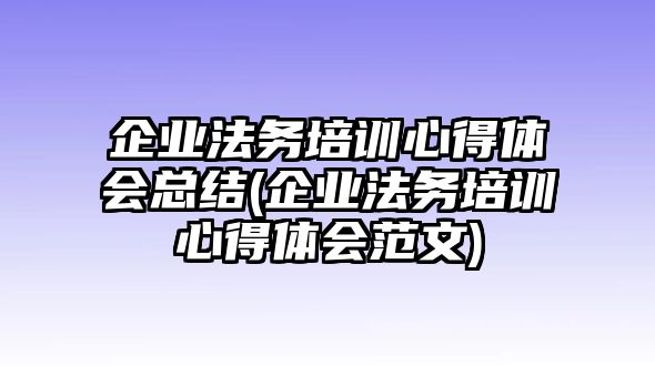 企業(yè)法務(wù)培訓(xùn)心得體會總結(jié)(企業(yè)法務(wù)培訓(xùn)心得體會范文)