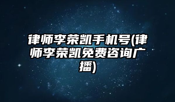 律師李榮凱手機號(律師李榮凱免費咨詢廣播)