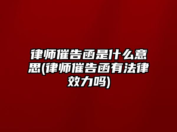 律師催告函是什么意思(律師催告函有法律效力嗎)