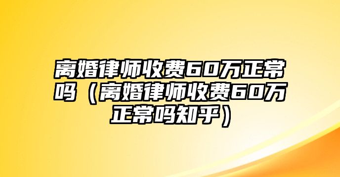 離婚律師收費60萬正常嗎（離婚律師收費60萬正常嗎知乎）