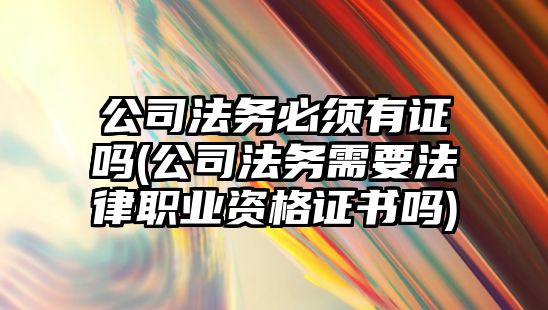 公司法務必須有證嗎(公司法務需要法律職業資格證書嗎)