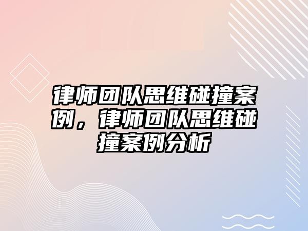 律師團(tuán)隊(duì)思維碰撞案例，律師團(tuán)隊(duì)思維碰撞案例分析