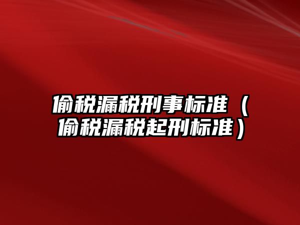 偷稅漏稅刑事標準（偷稅漏稅起刑標準）