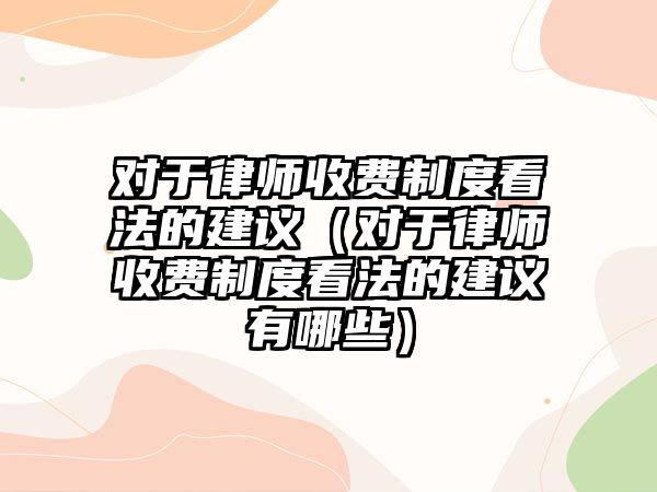 對于律師收費制度看法的建議（對于律師收費制度看法的建議有哪些）