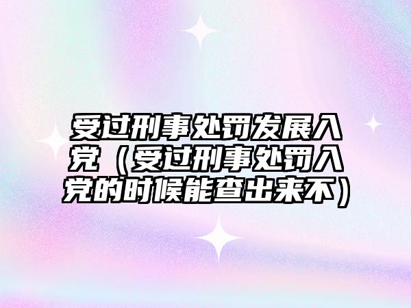 受過(guò)刑事處罰發(fā)展入黨（受過(guò)刑事處罰入黨的時(shí)候能查出來(lái)不）