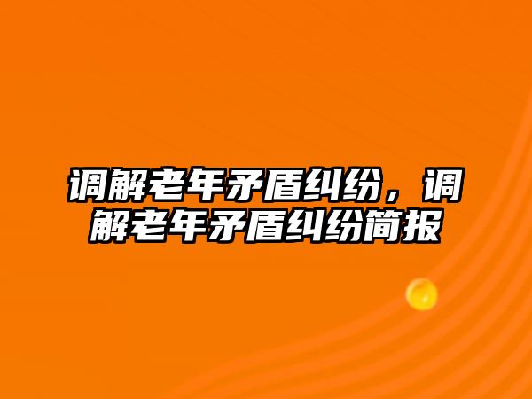 調解老年矛盾糾紛，調解老年矛盾糾紛簡報