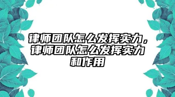 律師團隊怎么發揮實力，律師團隊怎么發揮實力和作用