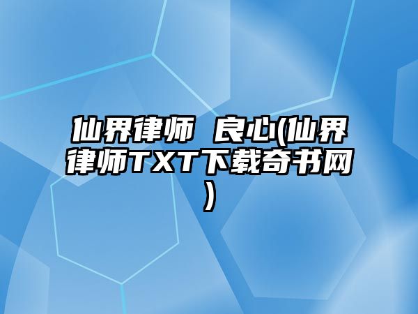 仙界律師 良心(仙界律師TXT下載奇書網)