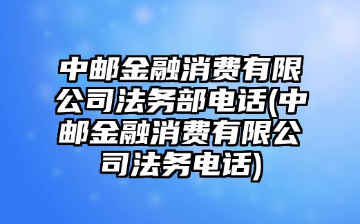 中郵金融消費有限公司法務部電話(中郵金融消費有限公司法務電話)