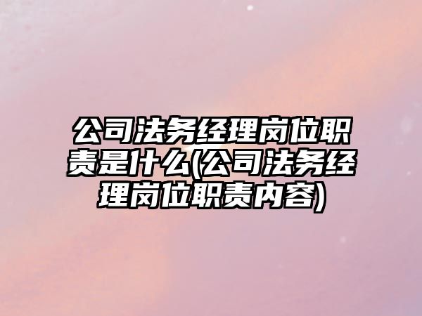 公司法務經理崗位職責是什么(公司法務經理崗位職責內容)