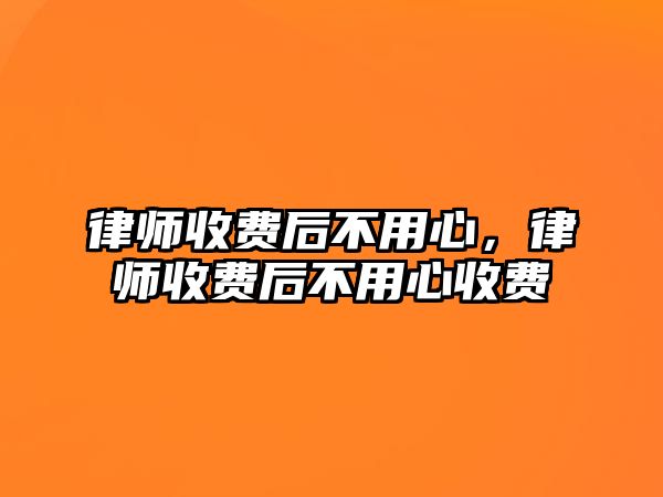 律師收費(fèi)后不用心，律師收費(fèi)后不用心收費(fèi)