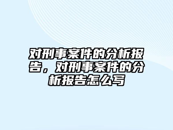 對刑事案件的分析報告，對刑事案件的分析報告怎么寫