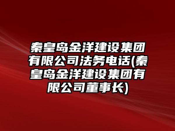 秦皇島金洋建設集團有限公司法務電話(秦皇島金洋建設集團有限公司董事長)