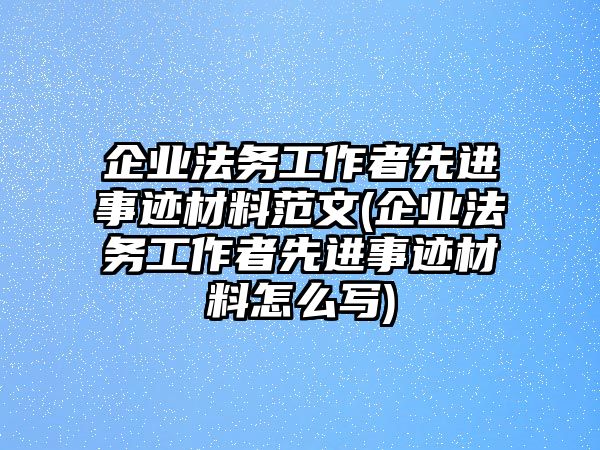 企業(yè)法務(wù)工作者先進(jìn)事跡材料范文(企業(yè)法務(wù)工作者先進(jìn)事跡材料怎么寫)