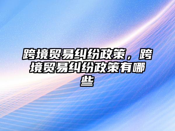 跨境貿易糾紛政策，跨境貿易糾紛政策有哪些