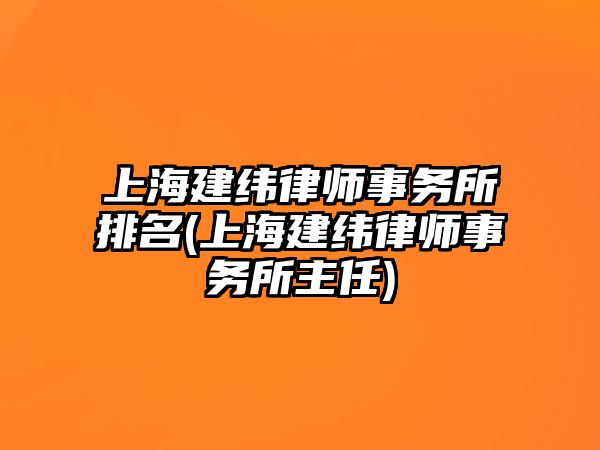 上海建緯律師事務所排名(上海建緯律師事務所主任)