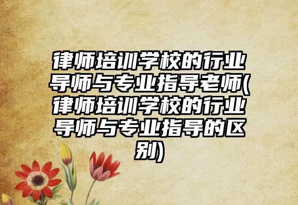 律師培訓學校的行業導師與專業指導老師(律師培訓學校的行業導師與專業指導的區別)