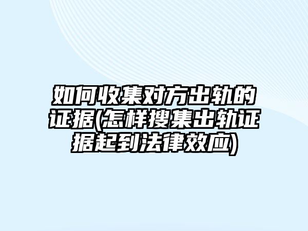 如何收集對方出軌的證據(怎樣搜集出軌證據起到法律效應)