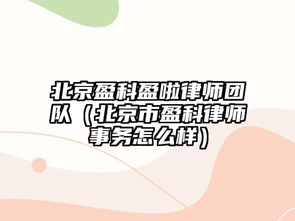 北京盈科盈啦律師團隊（北京市盈科律師事務怎么樣）