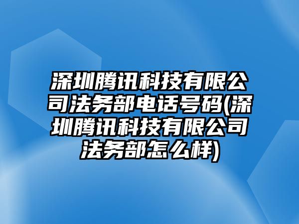 深圳騰訊科技有限公司法務(wù)部電話號(hào)碼(深圳騰訊科技有限公司法務(wù)部怎么樣)