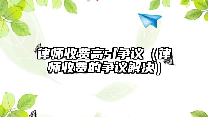 律師收費高引爭議（律師收費的爭議解決）