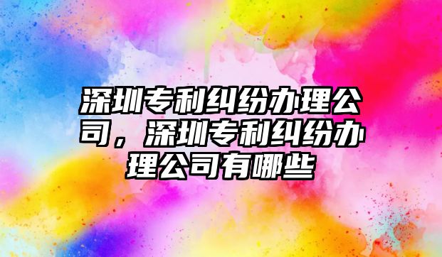 深圳專利糾紛辦理公司，深圳專利糾紛辦理公司有哪些