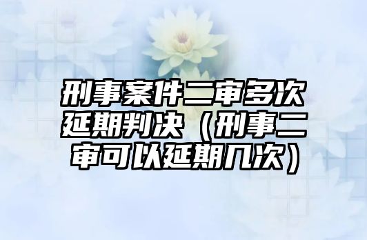 刑事案件二審多次延期判決（刑事二審可以延期幾次）