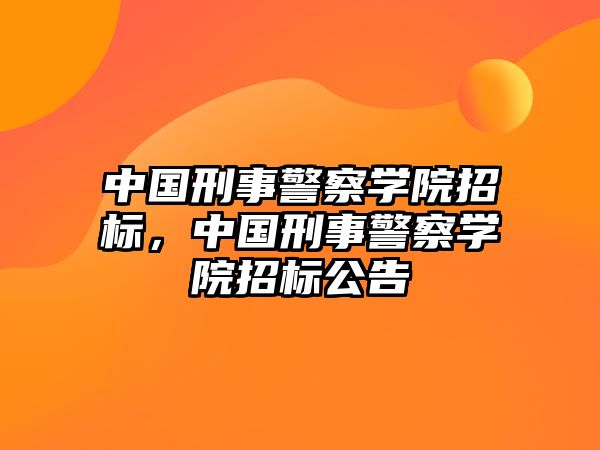 中國刑事警察學院招標，中國刑事警察學院招標公告