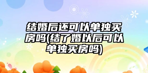 結婚后還可以單獨買房嗎(結了婚以后可以單獨買房嗎)