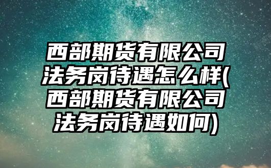 西部期貨有限公司法務崗待遇怎么樣(西部期貨有限公司法務崗待遇如何)