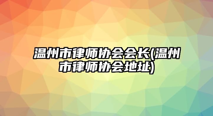 溫州市律師協會會長(溫州市律師協會地址)