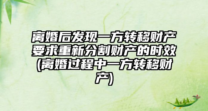 離婚后發現一方轉移財產要求重新分割財產的時效(離婚過程中一方轉移財產)