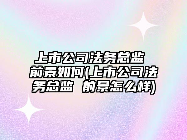 上市公司法務總監 前景如何(上市公司法務總監 前景怎么樣)