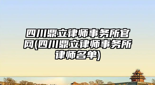 四川鼎立律師事務所官網(四川鼎立律師事務所律師名單)