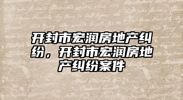 開封市宏潤房地產糾紛，開封市宏潤房地產糾紛案件