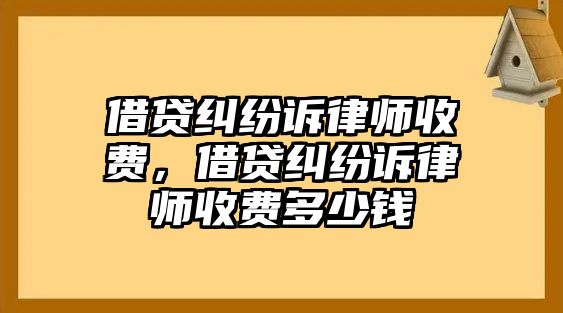 借貸糾紛訴律師收費，借貸糾紛訴律師收費多少錢