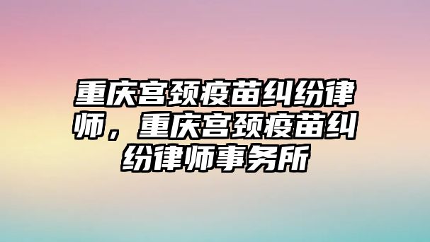 重慶宮頸疫苗糾紛律師，重慶宮頸疫苗糾紛律師事務(wù)所