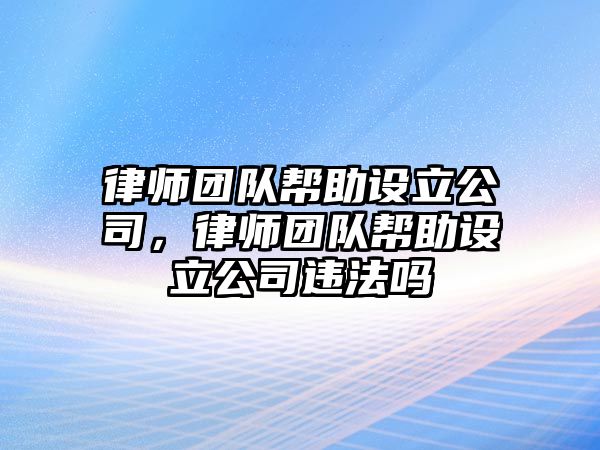 律師團隊幫助設立公司，律師團隊幫助設立公司違法嗎