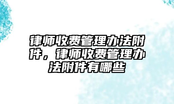 律師收費管理辦法附件，律師收費管理辦法附件有哪些