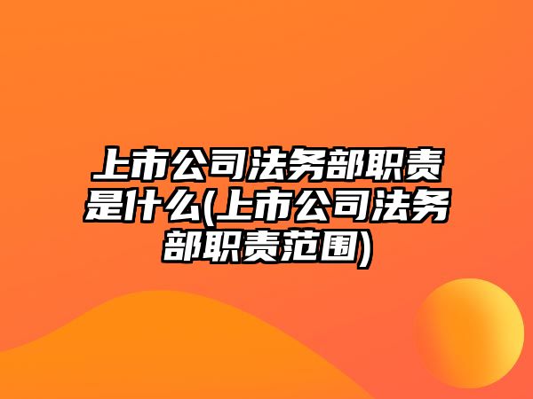 上市公司法務部職責是什么(上市公司法務部職責范圍)