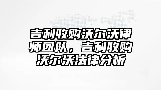 吉利收購沃爾沃律師團隊，吉利收購沃爾沃法律分析