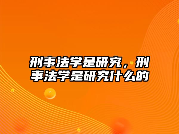 刑事法學(xué)是研究，刑事法學(xué)是研究什么的