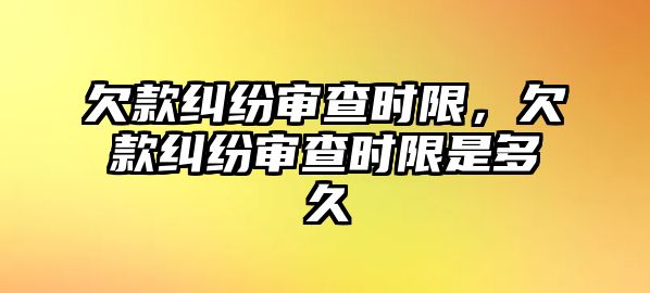 欠款糾紛審查時限，欠款糾紛審查時限是多久