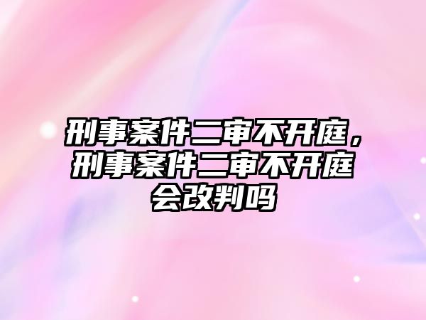 刑事案件二審不開(kāi)庭，刑事案件二審不開(kāi)庭會(huì)改判嗎